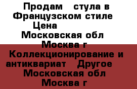 Продам 2 стула в Французском стиле › Цена ­ 110 000 - Московская обл., Москва г. Коллекционирование и антиквариат » Другое   . Московская обл.,Москва г.